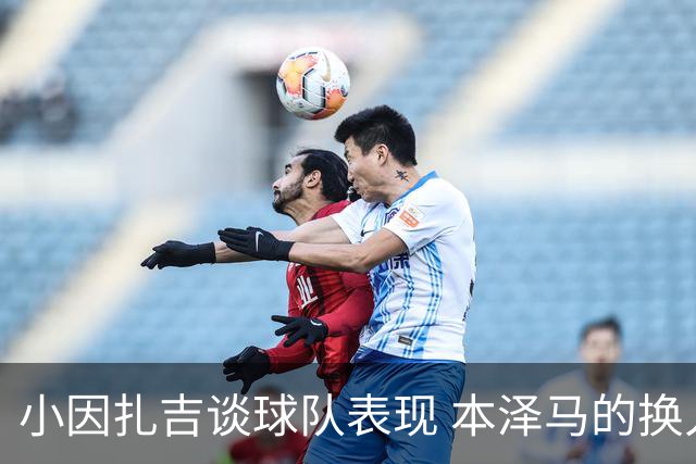 小因扎吉谈球队表现 本泽马的换人反应属正常现象