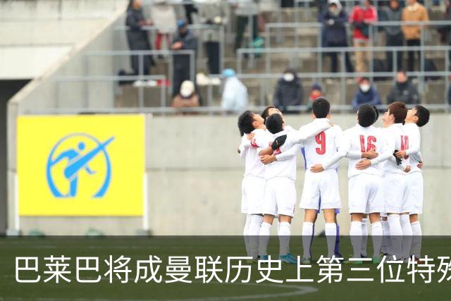 巴莱巴将成曼联历史上第三位特殊球员