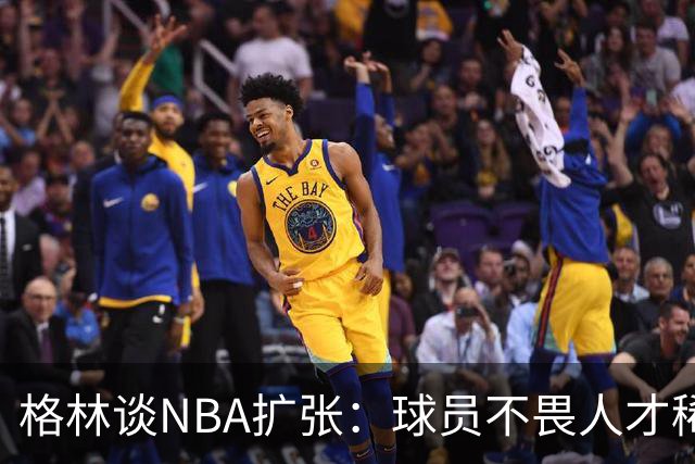 格林谈NBA扩张：球员不畏人才稀缺，核心在于商业利益