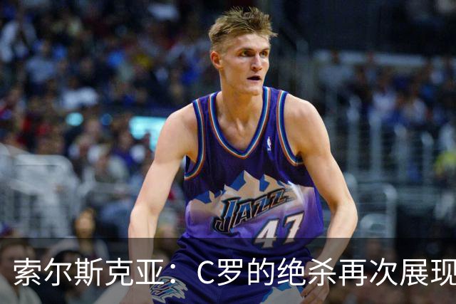 索尔斯克亚：C罗的绝杀再次展现实力 德赫亚表现极佳